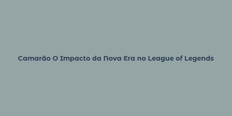 Camarão O Impacto da Nova Era no League of Legends