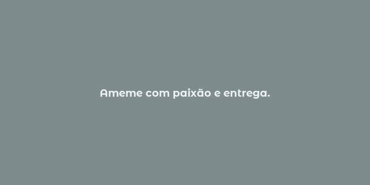 Ameme com paixão e entrega.