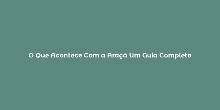 O Que Acontece Com a Araçá Um Guia Completo