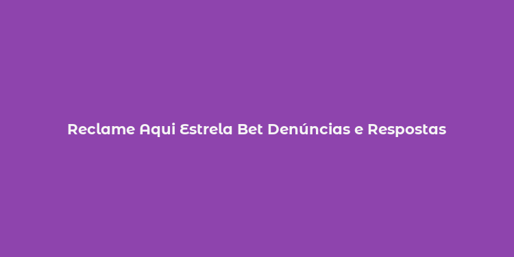 Reclame Aqui Estrela Bet Denúncias e Respostas