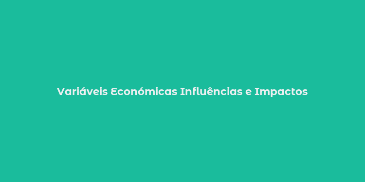 Variáveis Económicas Influências e Impactos