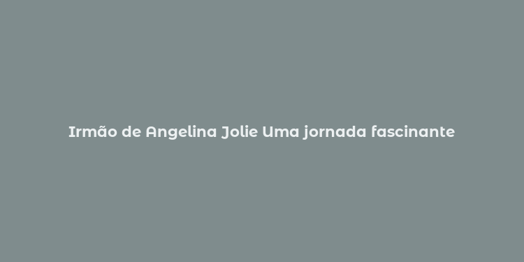 Irmão de Angelina Jolie Uma jornada fascinante