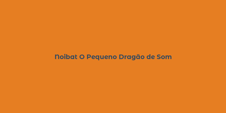 Noibat O Pequeno Dragão de Som