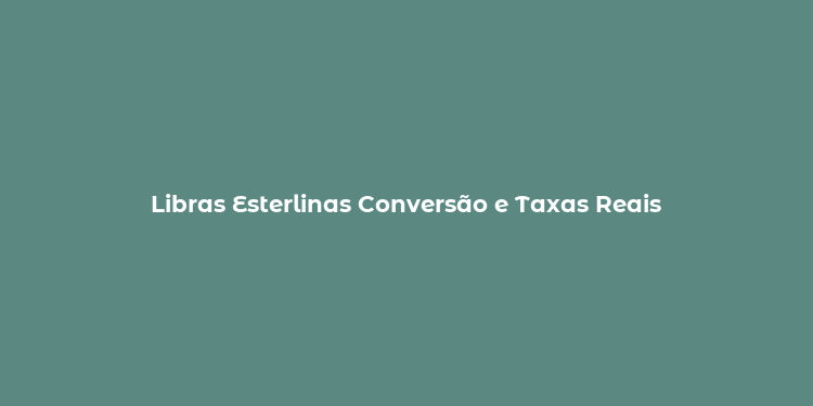 Libras Esterlinas Conversão e Taxas Reais