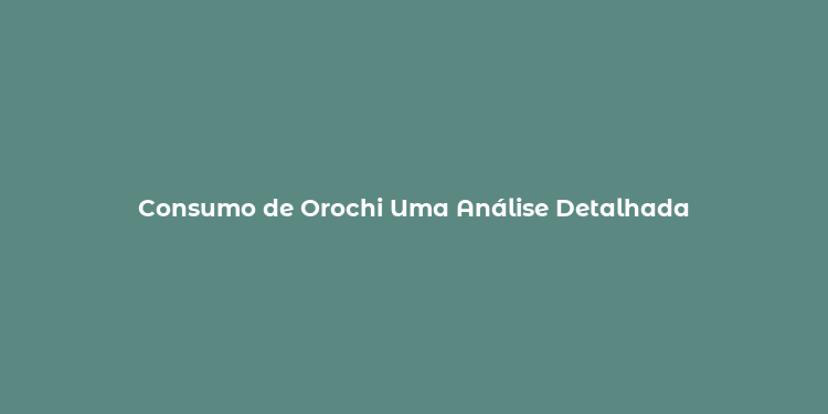 Consumo de Orochi Uma Análise Detalhada