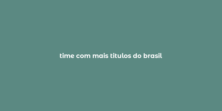 time com mais titulos do brasil