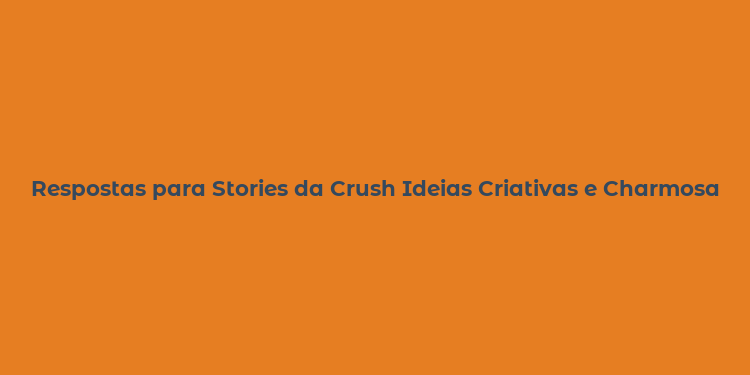 Respostas para Stories da Crush Ideias Criativas e Charmosas