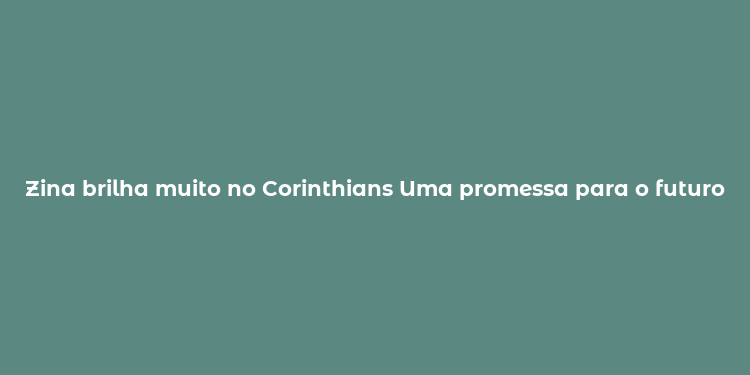 Zina brilha muito no Corinthians Uma promessa para o futuro