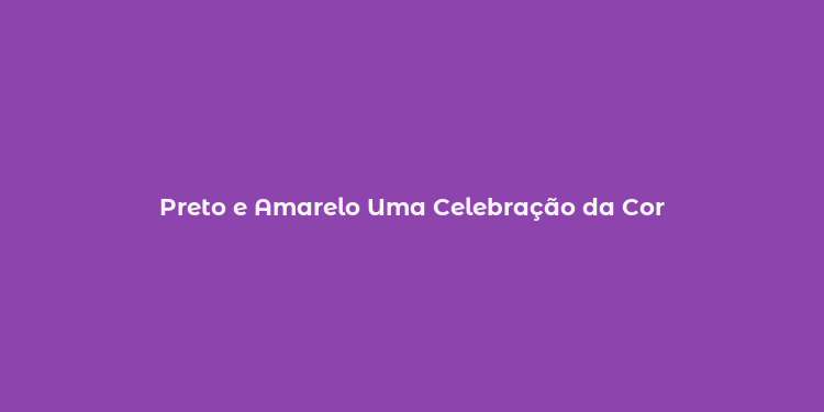 Preto e Amarelo Uma Celebração da Cor