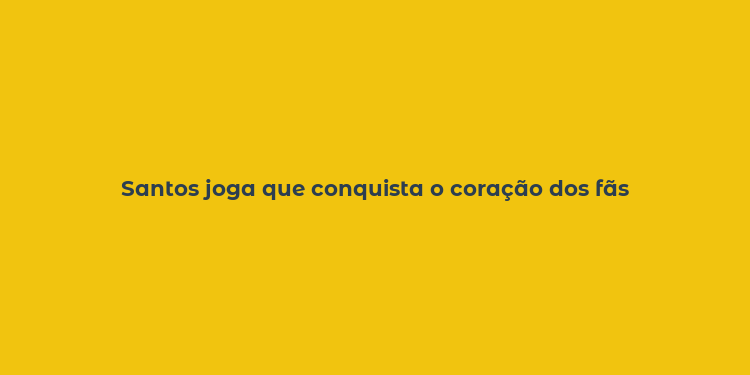 Santos joga que conquista o coração dos fãs