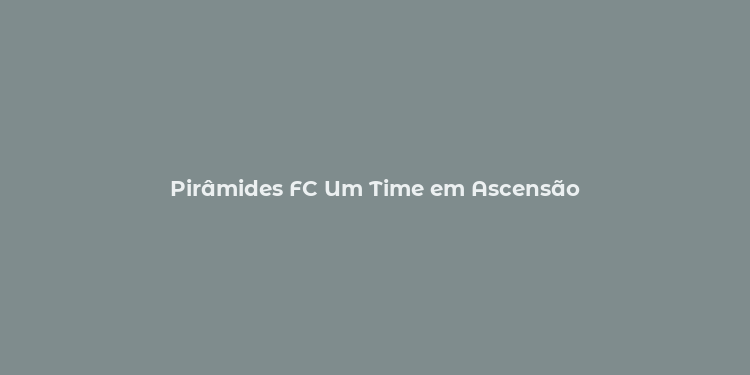 Pirâmides FC Um Time em Ascensão