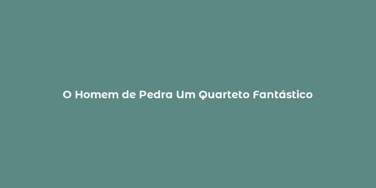 O Homem de Pedra Um Quarteto Fantástico