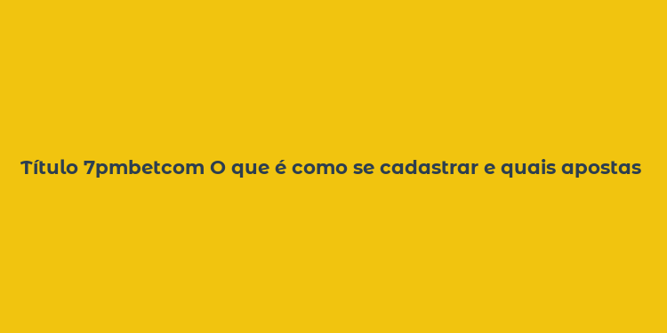 Título 7pmbetcom O que é como se cadastrar e quais apostas Descubra