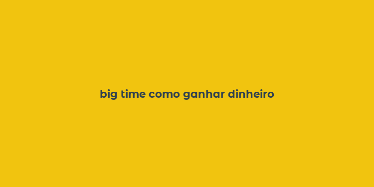 big time como ganhar dinheiro