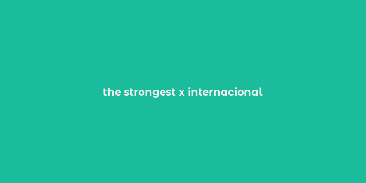 the strongest x internacional