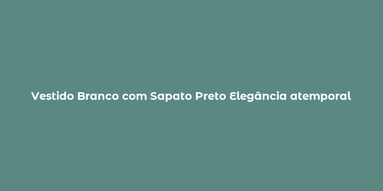 Vestido Branco com Sapato Preto Elegância atemporal