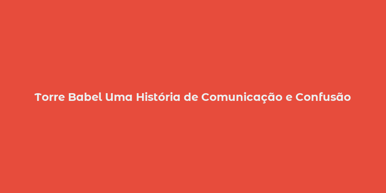 Torre Babel Uma História de Comunicação e Confusão