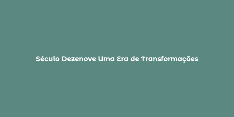 Século Dezenove Uma Era de Transformações