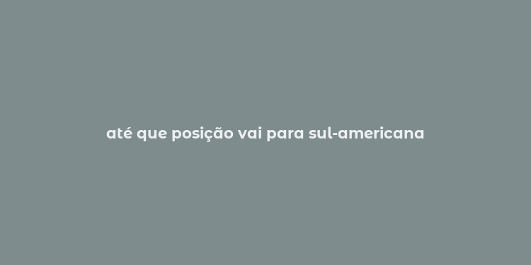 até que posição vai para sul-americana