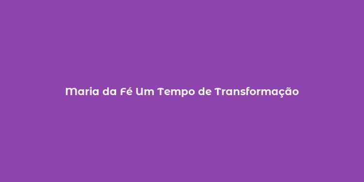 Maria da Fé Um Tempo de Transformação