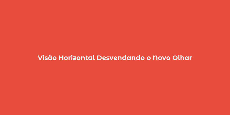 Visão Horizontal Desvendando o Novo Olhar