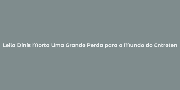 Leila Diniz Morta Uma Grande Perda para o Mundo do Entretenimento