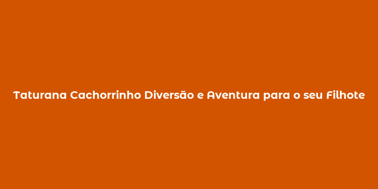 Taturana Cachorrinho Diversão e Aventura para o seu Filhote