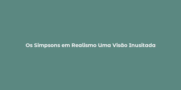 Os Simpsons em Realismo Uma Visão Inusitada