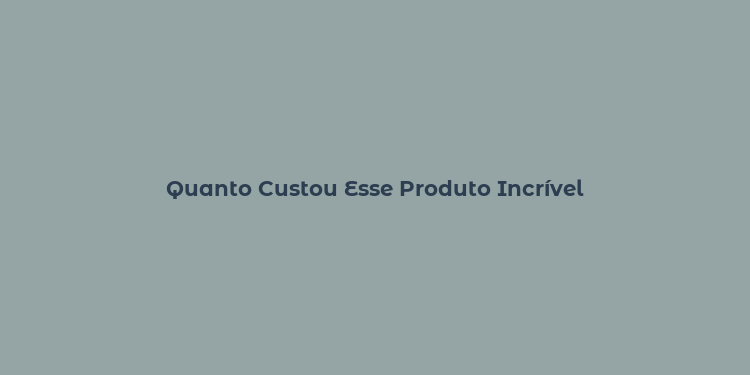 Quanto Custou Esse Produto Incrível