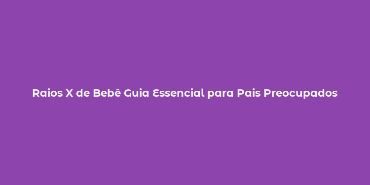 Raios X de Bebê Guia Essencial para Pais Preocupados