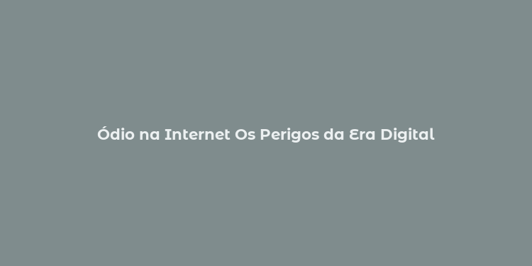 Ódio na Internet Os Perigos da Era Digital