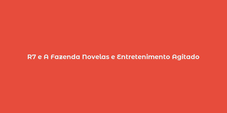 R7 e A Fazenda Novelas e Entretenimento Agitado