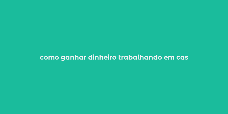 como ganhar dinheiro trabalhando em cas