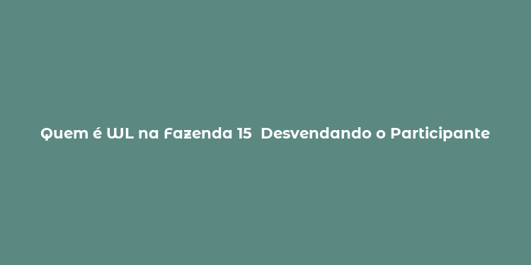 Quem é WL na Fazenda 15  Desvendando o Participante