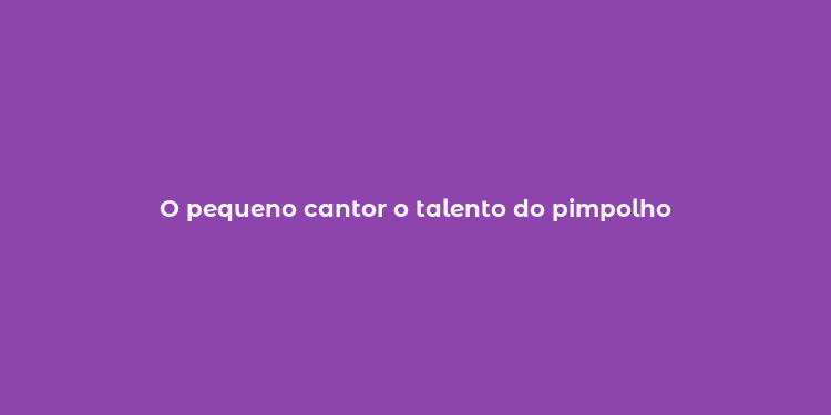 O pequeno cantor o talento do pimpolho