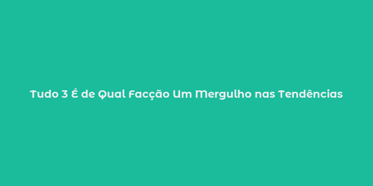 Tudo 3 É de Qual Facção Um Mergulho nas Tendências