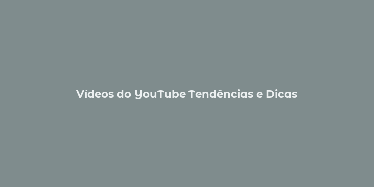 Vídeos do YouTube Tendências e Dicas