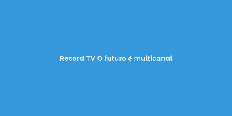 Record TV O futuro é multicanal