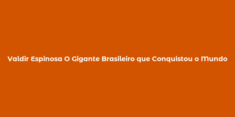 Valdir Espinosa O Gigante Brasileiro que Conquistou o Mundo