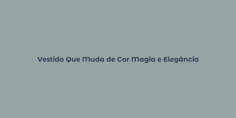 Vestido Que Muda de Cor Magia e Elegância