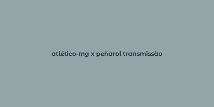 atlético-mg x peñarol transmissão