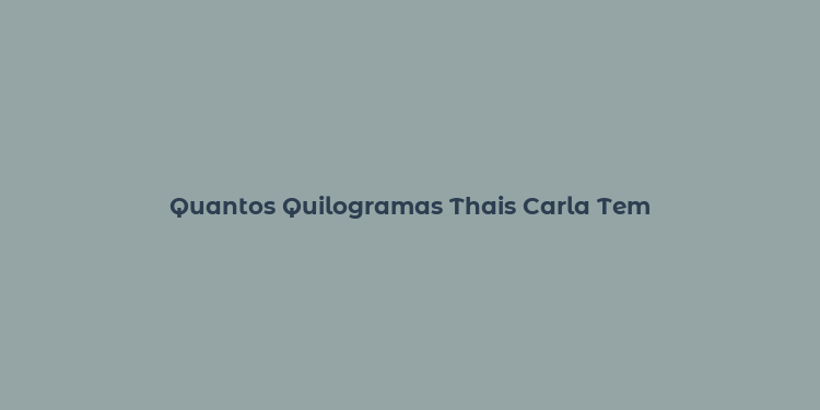 Quantos Quilogramas Thais Carla Tem