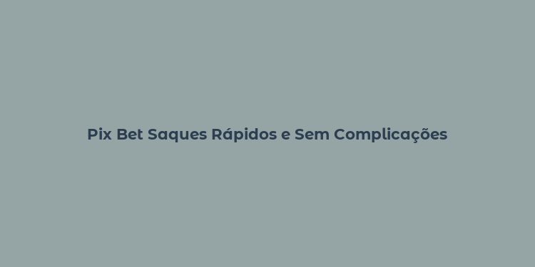 Pix Bet Saques Rápidos e Sem Complicações