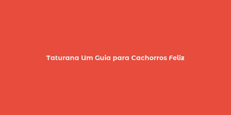 Taturana Um Guia para Cachorros Feliz