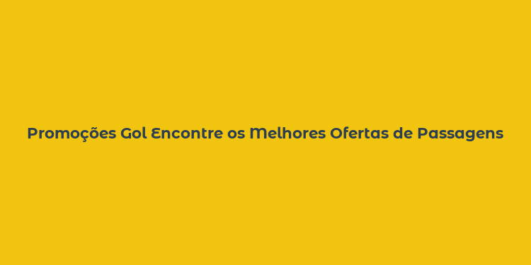 Promoções Gol Encontre os Melhores Ofertas de Passagens