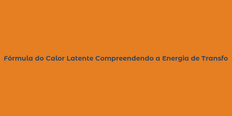 Fórmula do Calor Latente Compreendendo a Energia de Transformação