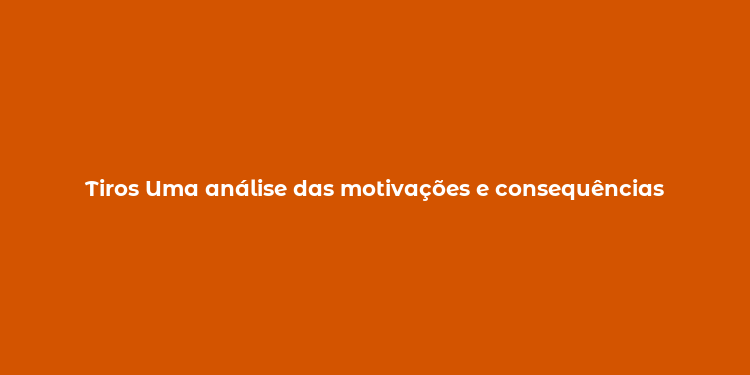 Tiros Uma análise das motivações e consequências