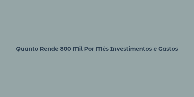 Quanto Rende 800 Mil Por Mês Investimentos e Gastos