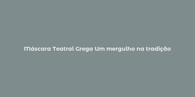 Máscara Teatral Grega Um mergulho na tradição