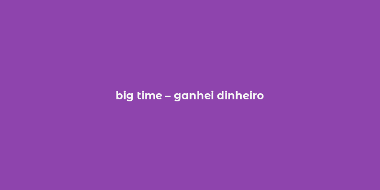 big time – ganhei dinheiro